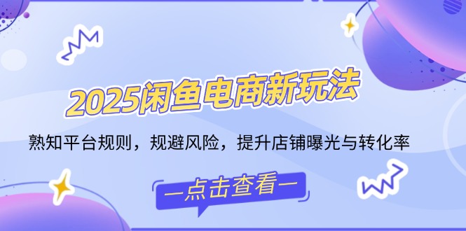 2025闲鱼电商新玩法，熟知平台规则，规避风险，提升店铺曝光与转化率-心语项目网