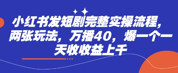 小红书发短剧完整实操流程，两张玩法，万播40，爆一个一天收收益上千-心语项目网