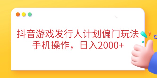抖音游戏发行人计划偏门玩法，手机操作，日入2000+-心语项目网