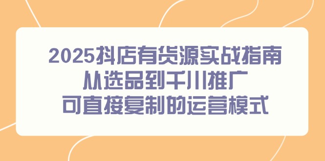 2025抖店有货源实战指南，从选品到千川推广，可直接复制的运营模式-心语项目网