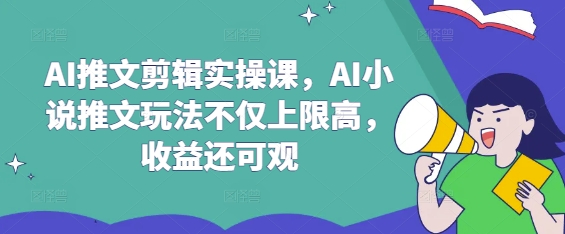AI推文剪辑实操课，AI小说推文玩法不仅上限高，收益还可观-心语项目网