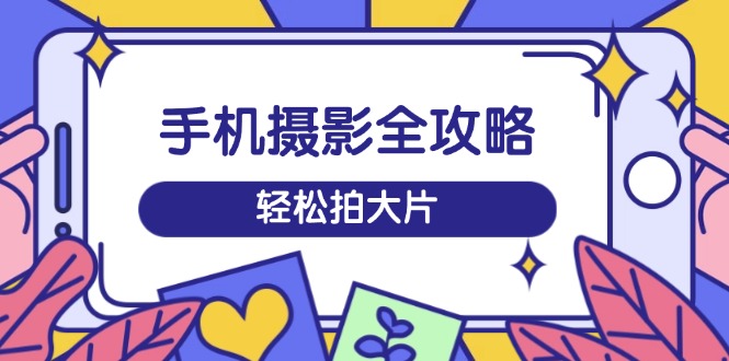 手机摄影全攻略，从拍摄到剪辑，训练营带你玩转短视频，轻松拍大片-心语项目网