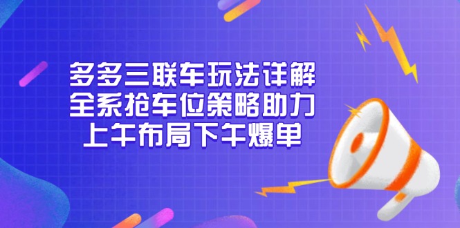 多多三联车玩法详解，全系抢车位策略助力，上午布局下午爆单-心语项目网