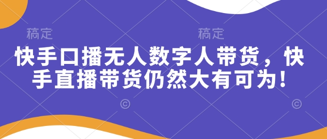 快手口播无人数字人带货,快手直播带货仍然大有可为!