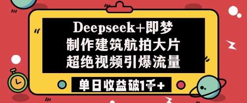 Deepseek+即梦制作建筑航拍大片超绝视频引爆流量单日收益破1k+-心语项目网
