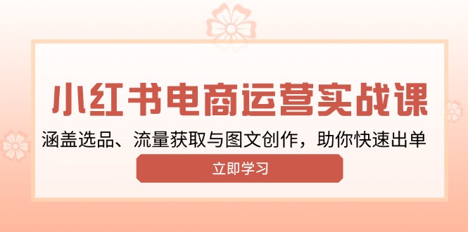 小红书变现运营实战课，涵盖选品、流量获取与图文创作，助你快速出单-心语项目网
