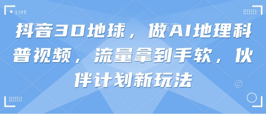 抖音3D地球，做AI地理科普视频，流量拿到手软，伙伴计划新玩法-心语项目网