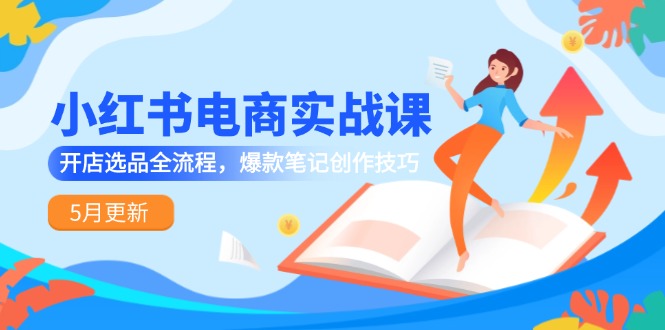 小红书电商实战课-5月更新，开店选品全流程，爆款笔记创作技巧-心语项目网