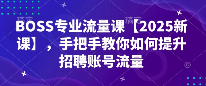 BOSS专业流量课【2025新课】，手把手教你如何提升招聘账号流量-心语项目网
