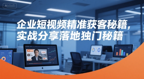 企业短视频精准获客秘籍，实战分享落地独门秘籍-心语项目网