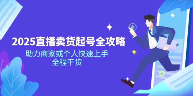 2025直播卖货起号全攻略，助力商家或个人快速上手，全程干货-心语项目网