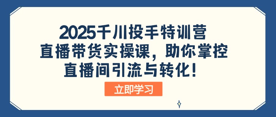 2025千川投手特训营：直播带货实操课，助你掌控直播间引流与转化！-心语项目网
