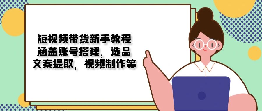 短视频带货新手教程：涵盖账号搭建，选品，文案提取，视频制作等-心语项目网
