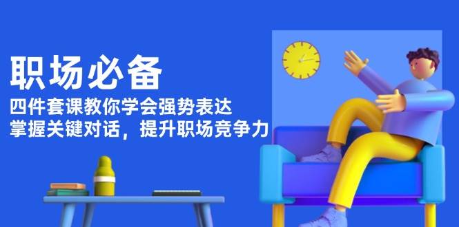 职场必备，四件套课教你学会强势表达，掌握关键对话，提升职场竞争力-心语项目网