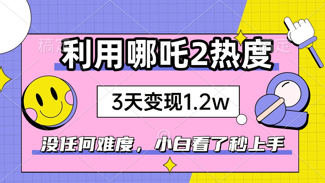 如何利用哪吒2爆火，3天赚1.2W，没有任何难度，小白看了秒学会，抓紧时…-心语项目网