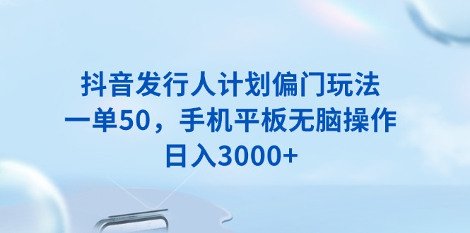 抖音发行人计划偏门玩法，一单50，手机平板无脑操作，日入3000+-心语项目网