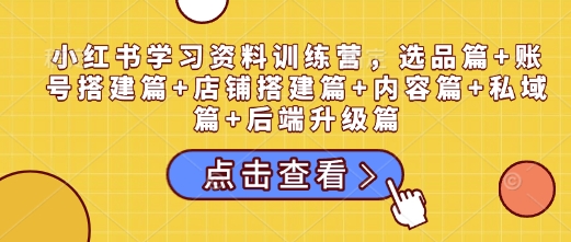 小红书学习资料训练营，选品篇+账号搭建篇+店铺搭建篇+内容篇+私域篇+后端升级篇-心语项目网