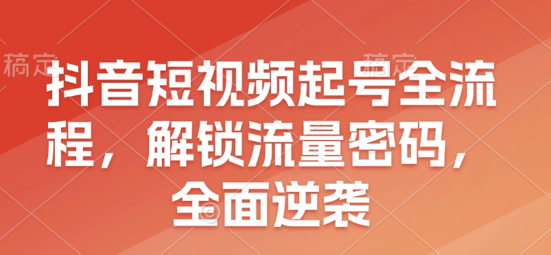 抖音短视频起号全流程，解锁流量密码，全面逆袭-心语项目网