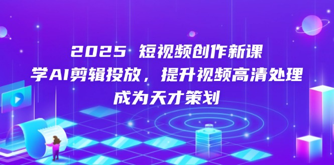 2025短视频创作新课，学AI剪辑投放，提升视频高清处理，成为天才策划-心语项目网