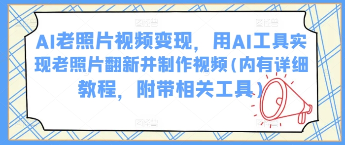 AI老照片视频变现，用AI工具实现老照片翻新并制作视频(内有详细教程，附带相关工具)-心语项目网
