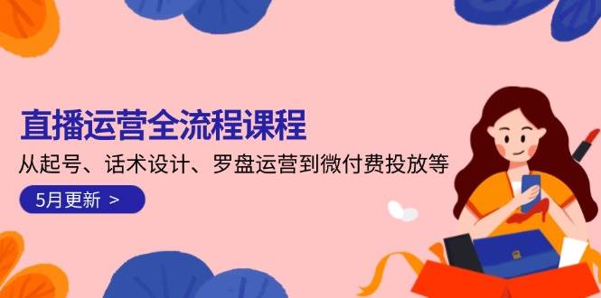 直播运营全流程课程-5月更新：从起号、话术设计、罗盘运营到微付费投放等-心语项目网