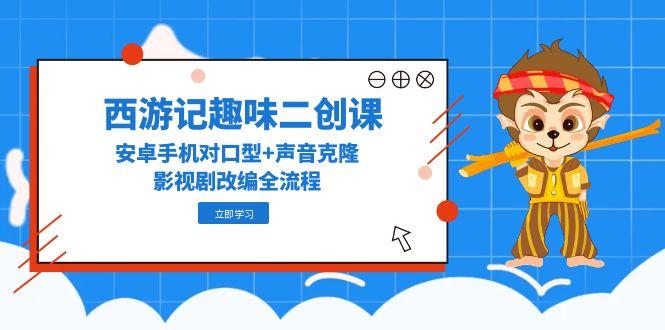 西游记趣味二创课，安卓手机对口型+声音克隆，影视剧改编全流程-心语项目网