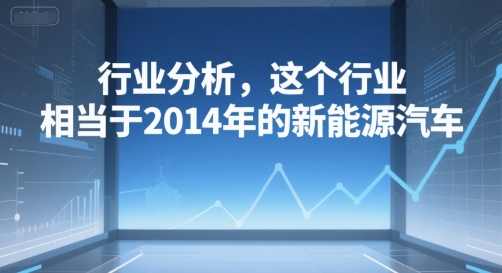 付费文章：行业分析，这个行业，相当于2014年的新能源汽车-心语项目网