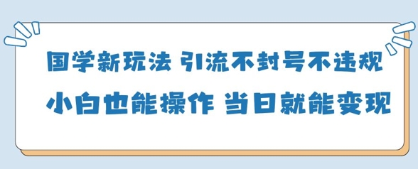 国学新玩法，引流不封号不违规小白也能操作，当日就能变现-心语项目网