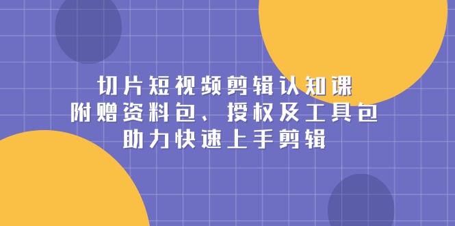 切片短视频剪辑认知课，附赠资料包、授权及工具包，助力快速上手剪辑-心语项目网