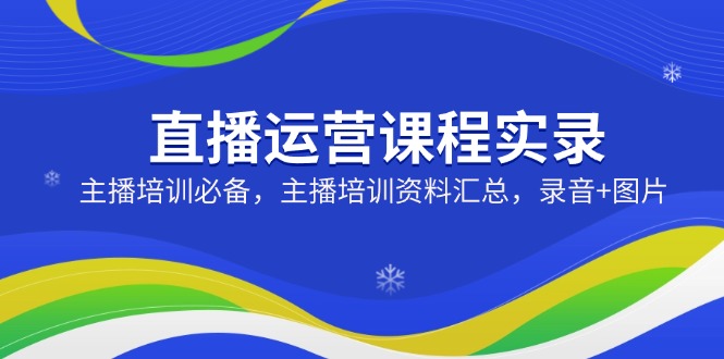 直播运营课程实录：主播培训必备，主播培训资料汇总，录音+图片-心语项目网