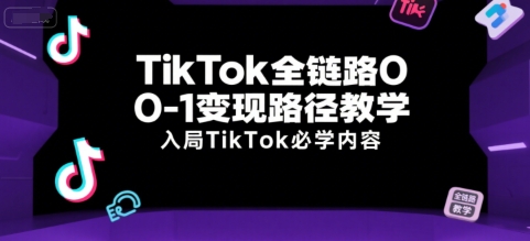 TikTok全链路0-1变现路径教学，入局TikTok必学内容-心语项目网
