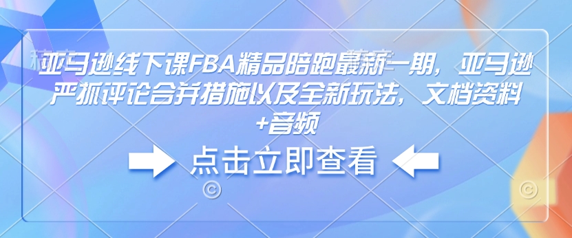 亚马逊线下课FBA精品陪跑最新一期，亚马逊严抓评论合并措施以及全新玩法，文档资料+音频-心语项目网