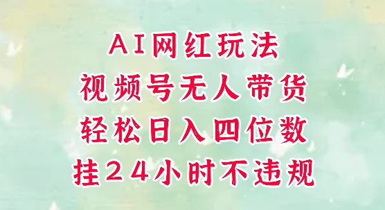 视频号无人直播带货，手机一挂自动爆单，AI网红玩法，带你解放双手，轻松日入四位数-心语项目网