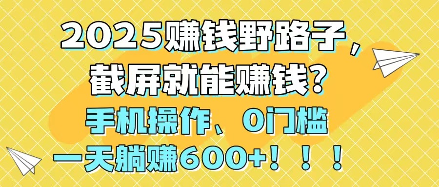2025赚钱野路子，截屏就能赚钱？手机操作0门槛，一天躺赚600+！！！-心语项目网