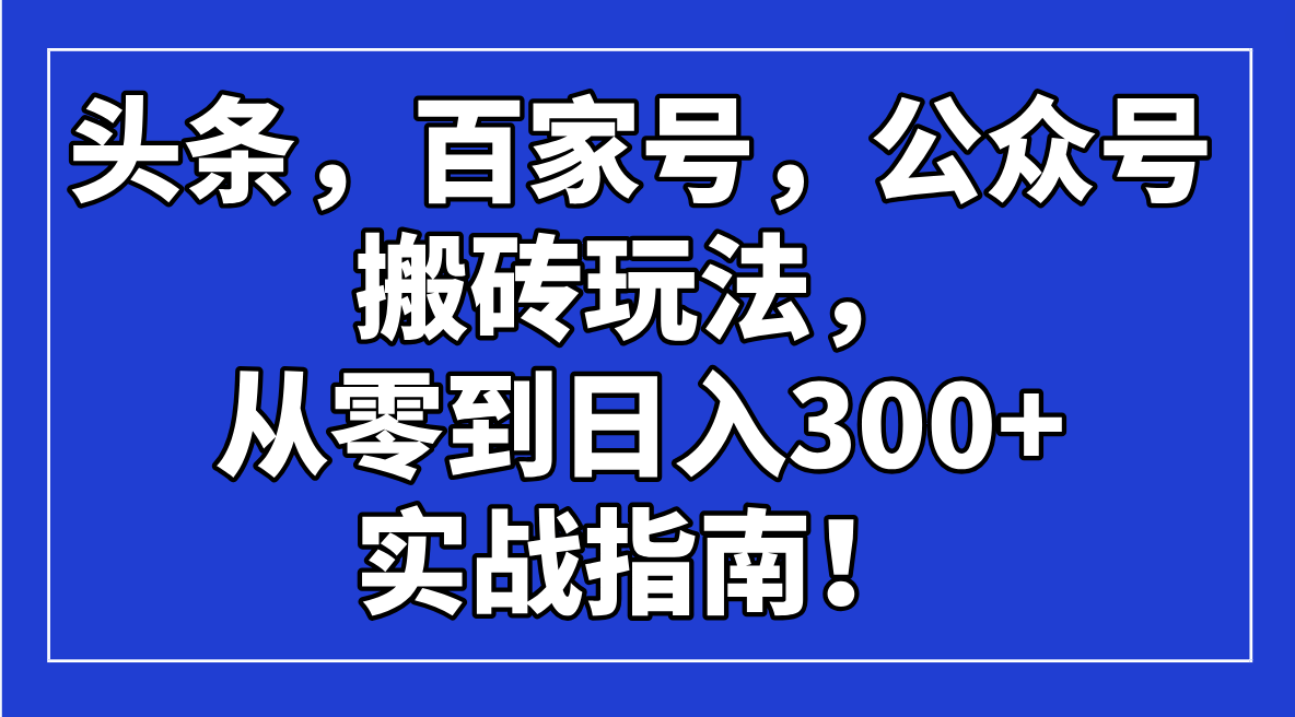 头条，百家号，公众号搬砖玩法，从零到日入300+的实战指南！-心语项目网