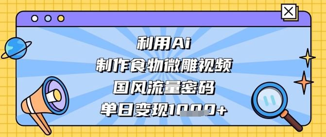 利用Ai制作食物微雕视频，国风流量密码，单日变现数张-心语项目网