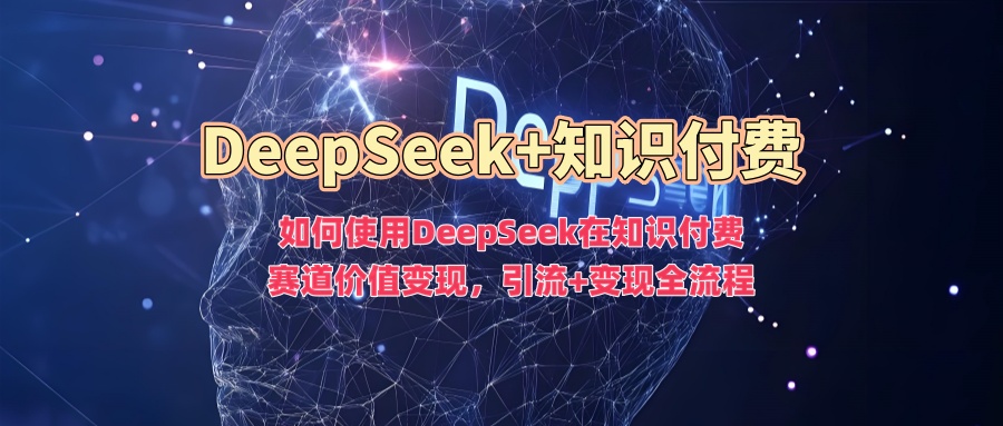 如何使用DeepSeek在知识付费赛道价值变现，引流+变现全流程-心语项目网