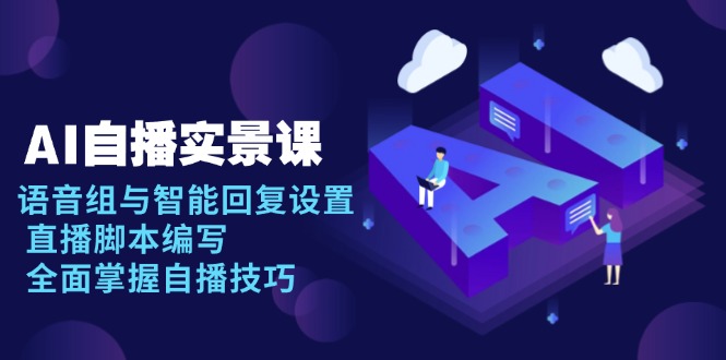 AI 自播 实景课：语音组与智能回复设置, 直播脚本编写, 全面掌握自播技巧-心语项目网