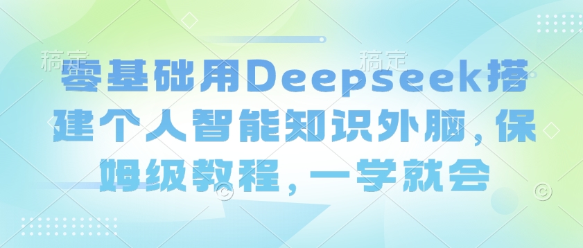 零基础用Deepseek搭建个人智能知识外脑，保姆级教程，一学就会-心语项目网