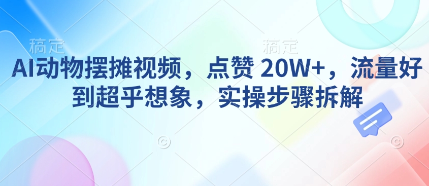 AI动物摆摊视频，点赞 20W+，流量好到超乎想象，实操步骤拆解-心语项目网