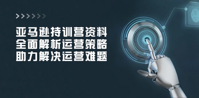 亚马逊持训营资料，全面解析运营策略，助力解决运营难题-心语项目网