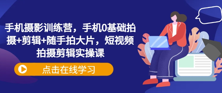 手机摄影训练营，手机0基础拍摄+剪辑+随手拍大片，短视频拍摄剪辑实操课-心语项目网