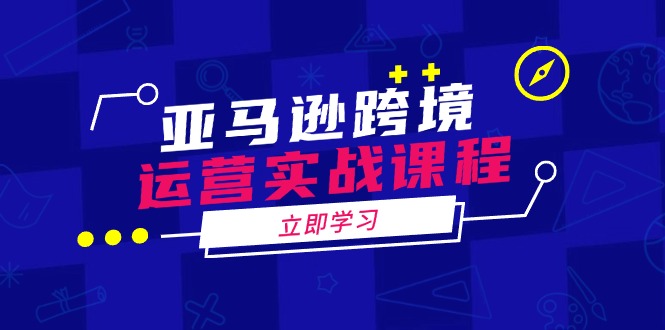 亚马逊跨境运营实战课程：涵盖亚马逊运营、申诉、选品等多个方面-心语项目网
