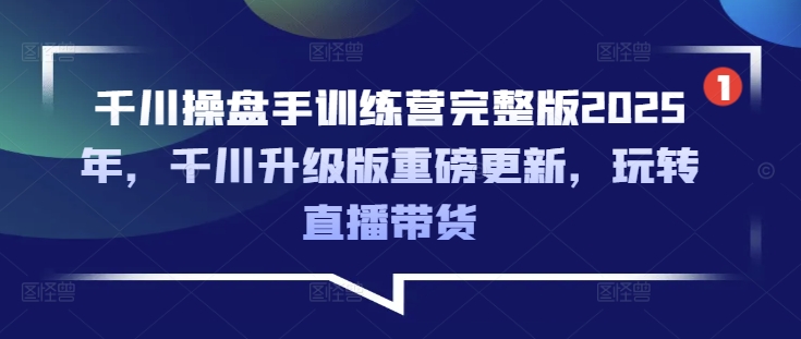 千川操盘手训练营完整版2025年，千川升级版重磅更新，玩转直播带货-心语项目网