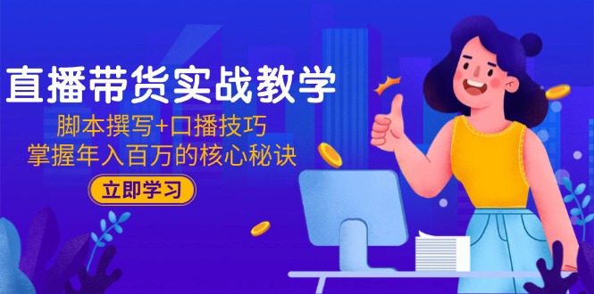 直播带货实战教学：脚本撰写+口播技巧，掌握年入百万的核心秘诀-心语项目网