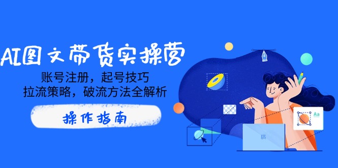 AI图文带货实操营，账号注册，起号技巧，拉流策略，破流方法全解析-心语项目网
