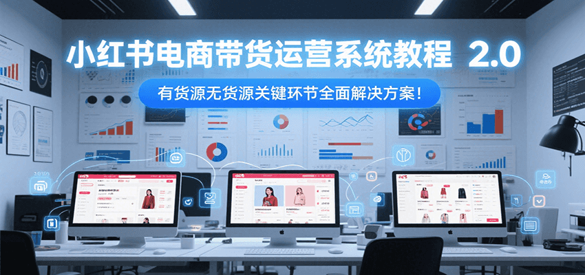 小红书电商带货运营系统教程2.0，有货源无货源关键环节全面解决方案！-心语项目网