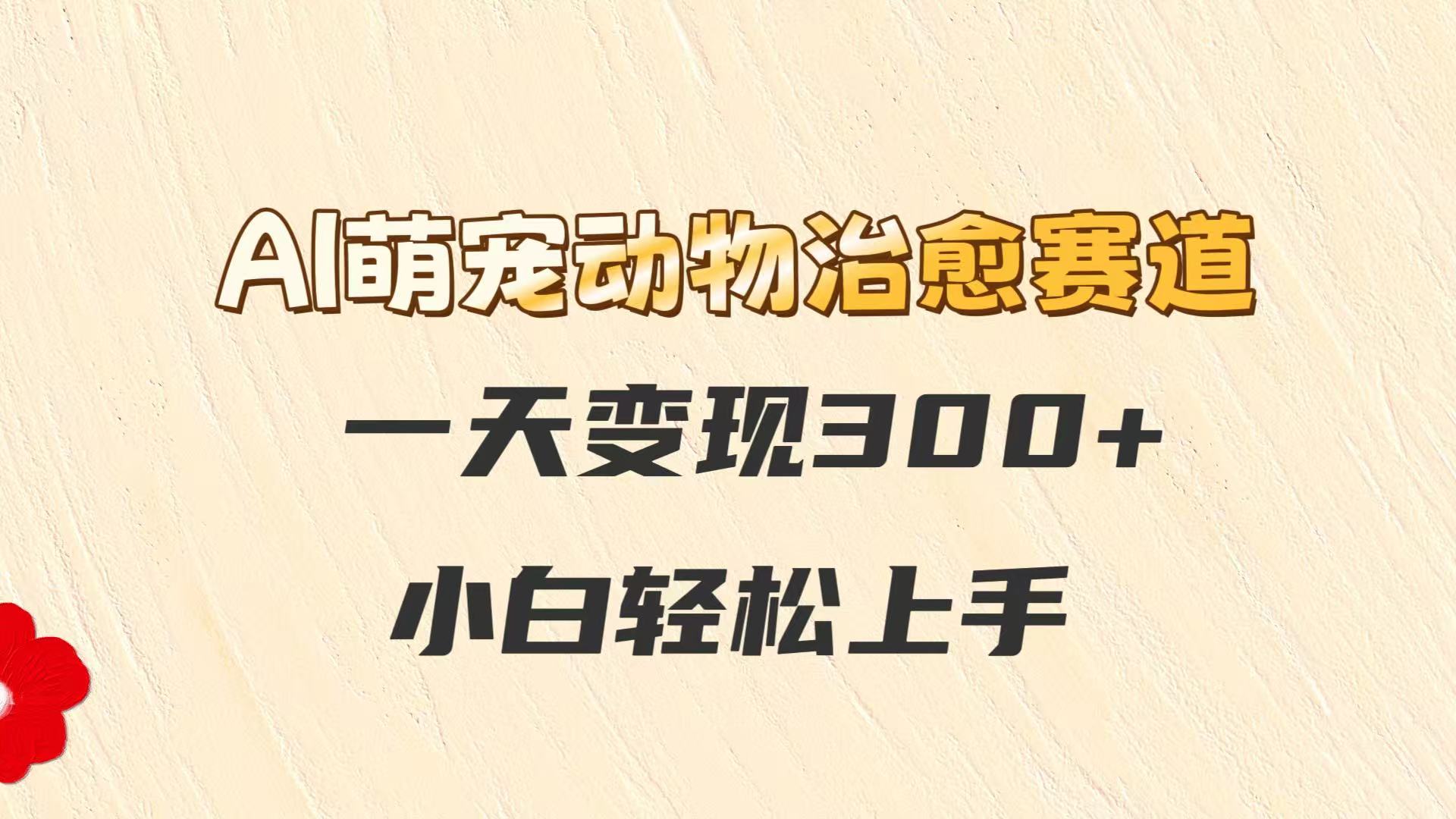 AI萌宠动物治愈赛道，一天变现300+，小白轻松上手-心语项目网