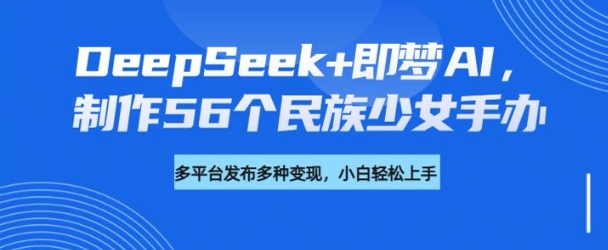 DeepSeek+即梦AI，制作56个民族少女手办，附详细教程+变现方向-心语项目网