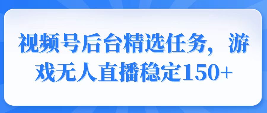 视频号精选变现任务，游戏无人直播稳定150+-心语项目网